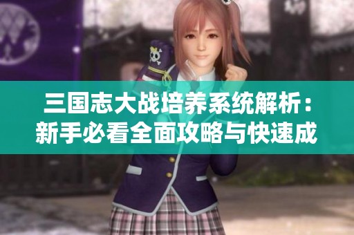 三国志大战培养系统解析：新手必看全面攻略与快速成长指南