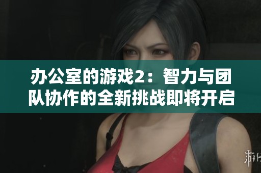 办公室的游戏2：智力与团队协作的全新挑战即将开启