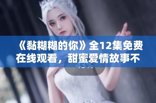 《黏糊糊的你》全12集免费在线观看，甜蜜爱情故事不容错过