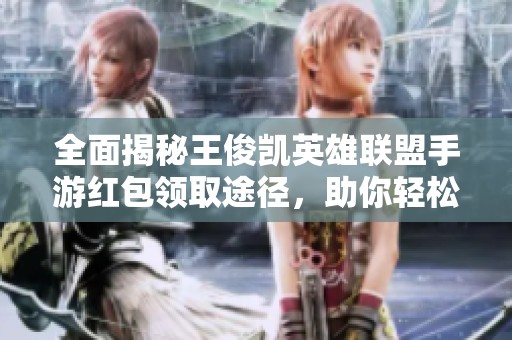 全面揭秘王俊凯英雄联盟手游红包领取途径，助你轻松赢取丰厚奖励！