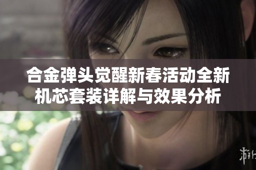 合金弹头觉醒新春活动全新机芯套装详解与效果分析