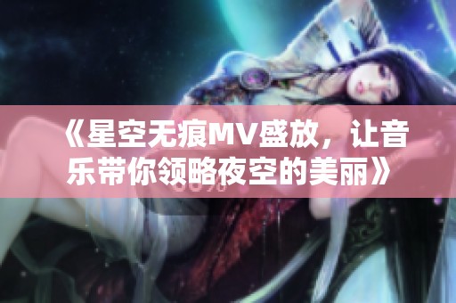 《星空无痕MV盛放，让音乐带你领略夜空的美丽》
