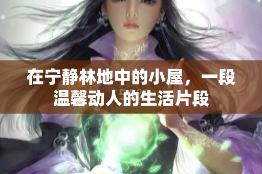在宁静林地中的小屋，一段温馨动人的生活片段