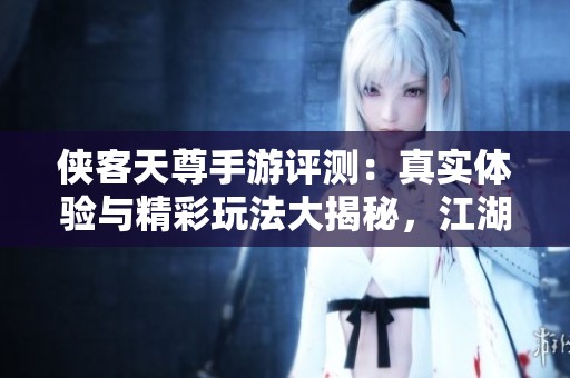 侠客天尊手游评测：真实体验与精彩玩法大揭秘，江湖等你来闯荡