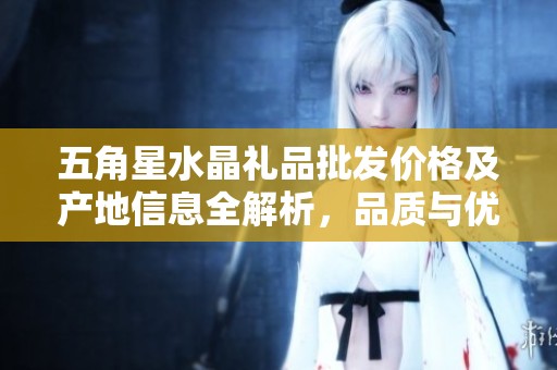 五角星水晶礼品批发价格及产地信息全解析，品质与优惠一手掌握