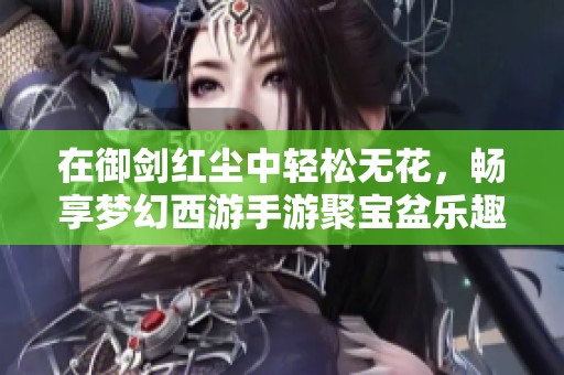 在御剑红尘中轻松无花，畅享梦幻西游手游聚宝盆乐趣