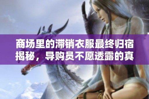 商场里的滞销衣服最终归宿揭秘，导购员不愿透露的真相你知道吗