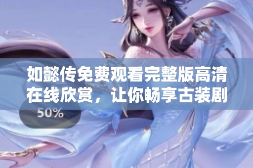 如懿传免费观看完整版高清在线欣赏，让你畅享古装剧的魅力