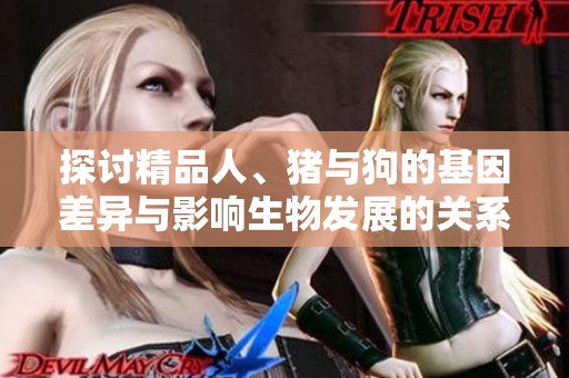 探讨精品人、猪与狗的基因差异与影响生物发展的关系