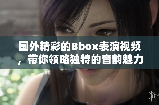 国外精彩的Bbox表演视频，带你领略独特的音韵魅力