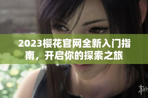 2023樱花官网全新入门指南，开启你的探索之旅