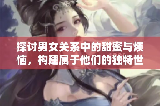 探讨男女关系中的甜蜜与烦恼，构建属于他们的独特世界