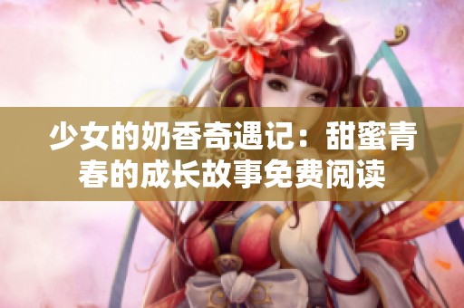 少女的奶香奇遇记：甜蜜青春的成长故事免费阅读