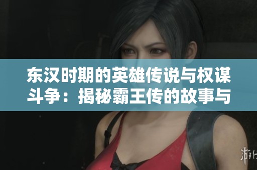 东汉时期的英雄传说与权谋斗争：揭秘霸王传的故事与背景