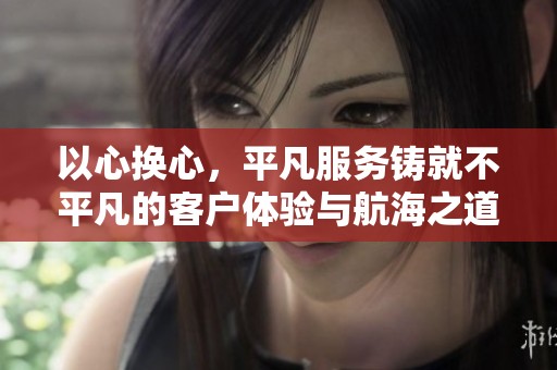 以心换心，平凡服务铸就不平凡的客户体验与航海之道