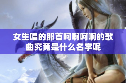 女生唱的那首呵啊呵啊的歌曲究竟是什么名字呢