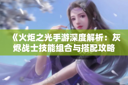 《火炬之光手游深度解析：灰烬战士技能组合与搭配攻略全解析》
