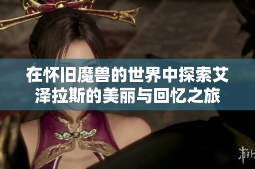 在怀旧魔兽的世界中探索艾泽拉斯的美丽与回忆之旅