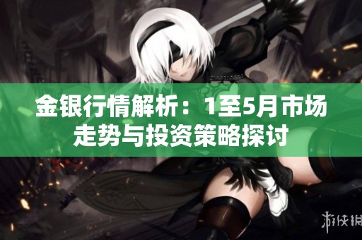 金银行情解析：1至5月市场走势与投资策略探讨