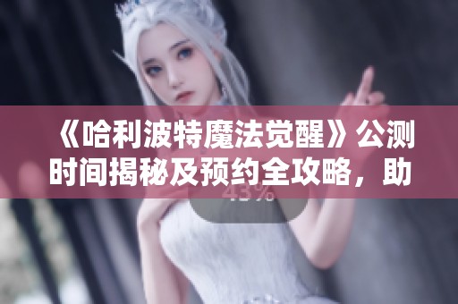 《哈利波特魔法觉醒》公测时间揭秘及预约全攻略，助你轻松入门！