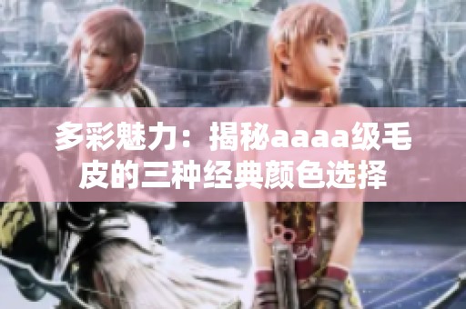 多彩魅力：揭秘aaaa级毛皮的三种经典颜色选择
