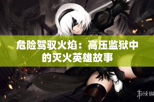 危险驾驭火焰：高压监狱中的灭火英雄故事