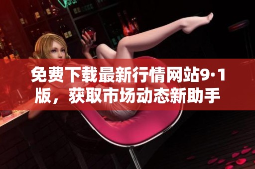免费下载最新行情网站9·1版，获取市场动态新助手