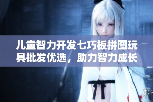 儿童智力开发七巧板拼图玩具批发优选，助力智力成长与创造力提升