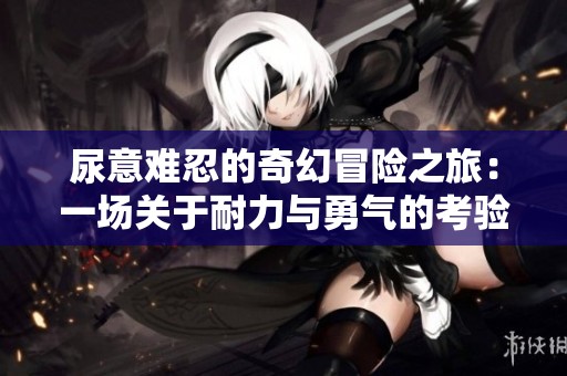 尿意难忍的奇幻冒险之旅：一场关于耐力与勇气的考验