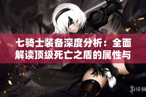 七骑士装备深度分析：全面解读顶级死亡之盾的属性与效果