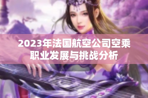 2023年法国航空公司空乘职业发展与挑战分析