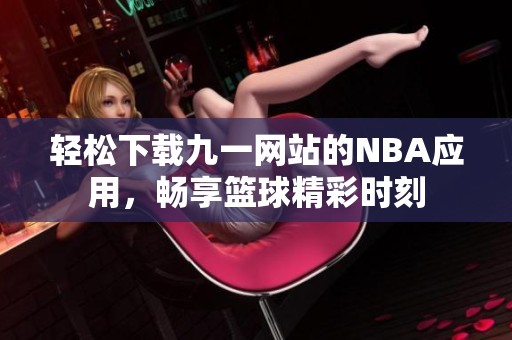 轻松下载九一网站的NBA应用，畅享篮球精彩时刻