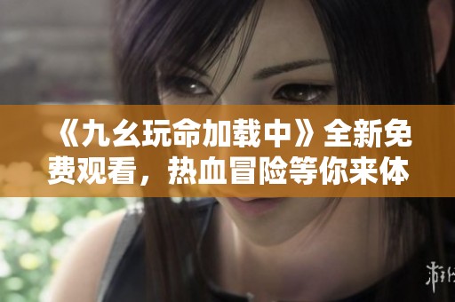 《九幺玩命加载中》全新免费观看，热血冒险等你来体验！