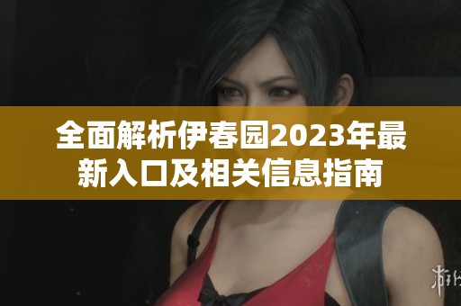 全面解析伊春园2023年最新入口及相关信息指南