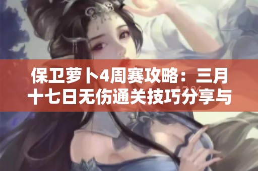 保卫萝卜4周赛攻略：三月十七日无伤通关技巧分享与详解