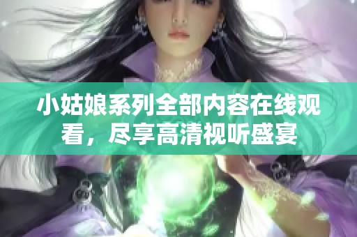 小姑娘系列全部内容在线观看，尽享高清视听盛宴