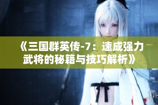 《三国群英传-7：速成强力武将的秘籍与技巧解析》
