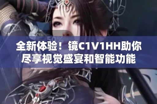 全新体验！镜C1V1HH助你尽享视觉盛宴和智能功能