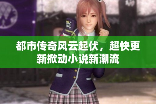 都市传奇风云起伏，超快更新掀动小说新潮流