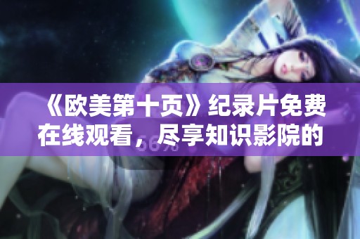 《欧美第十页》纪录片免费在线观看，尽享知识影院的视觉盛宴