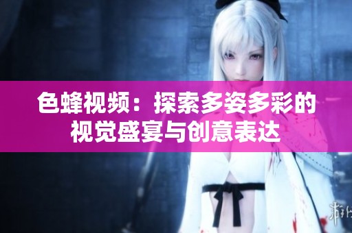色蜂视频：探索多姿多彩的视觉盛宴与创意表达