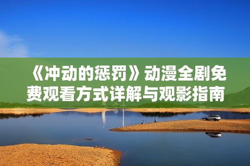 《冲动的惩罚》动漫全剧免费观看方式详解与观影指南