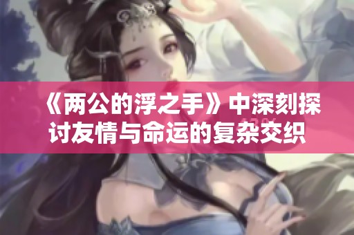 《两公的浮之手》中深刻探讨友情与命运的复杂交织