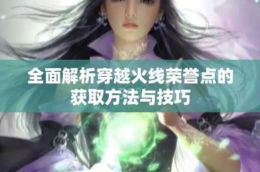 全面解析穿越火线荣誉点的获取方法与技巧