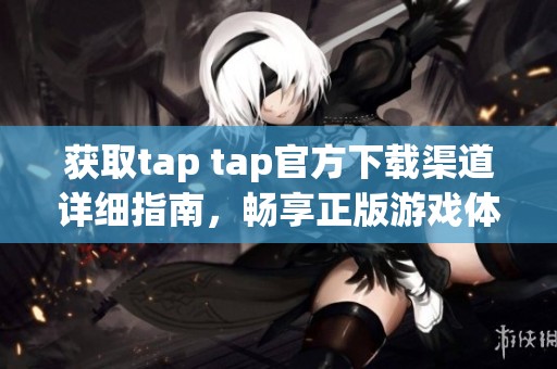 获取tap tap官方下载渠道详细指南，畅享正版游戏体验