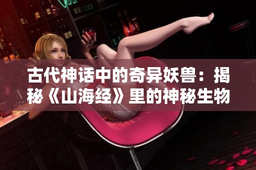 古代神话中的奇异妖兽：揭秘《山海经》里的神秘生物与文化意义