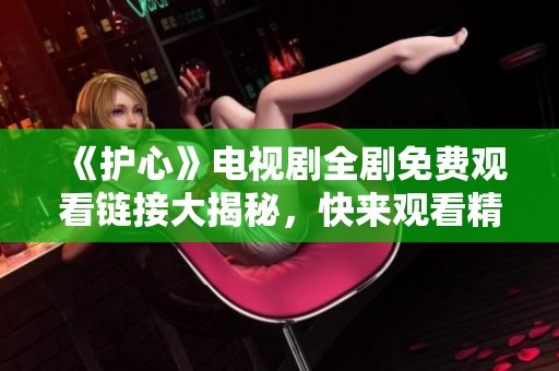 《护心》电视剧全剧免费观看链接大揭秘，快来观看精彩剧情！