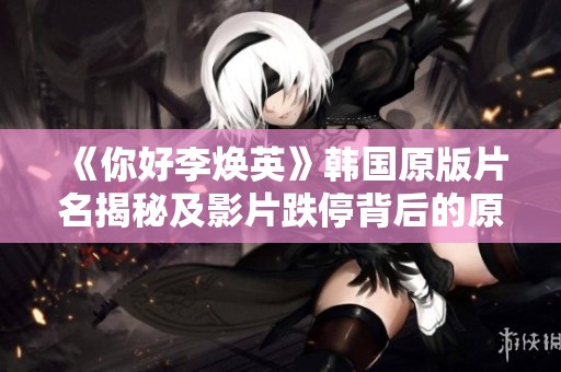 《你好李焕英》韩国原版片名揭秘及影片跌停背后的原因探讨