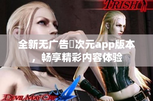全新无广告囧次元app版本，畅享精彩内容体验