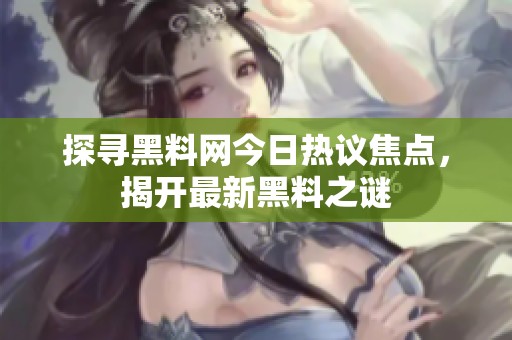 探寻黑料网今日热议焦点，揭开最新黑料之谜